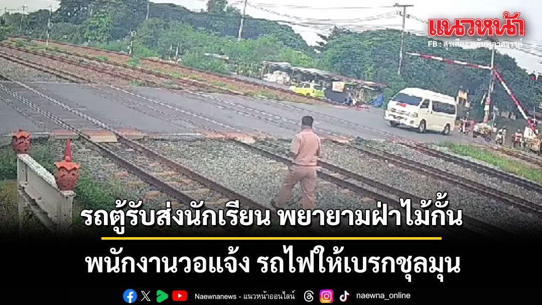 นาทีระทึก!!! รถตู้รับส่งนักเรียน พยายามฝ่าไม้กั้น พนักงานวอแจ้ง รถไฟให้เบรกชุลมุน (คลิป)