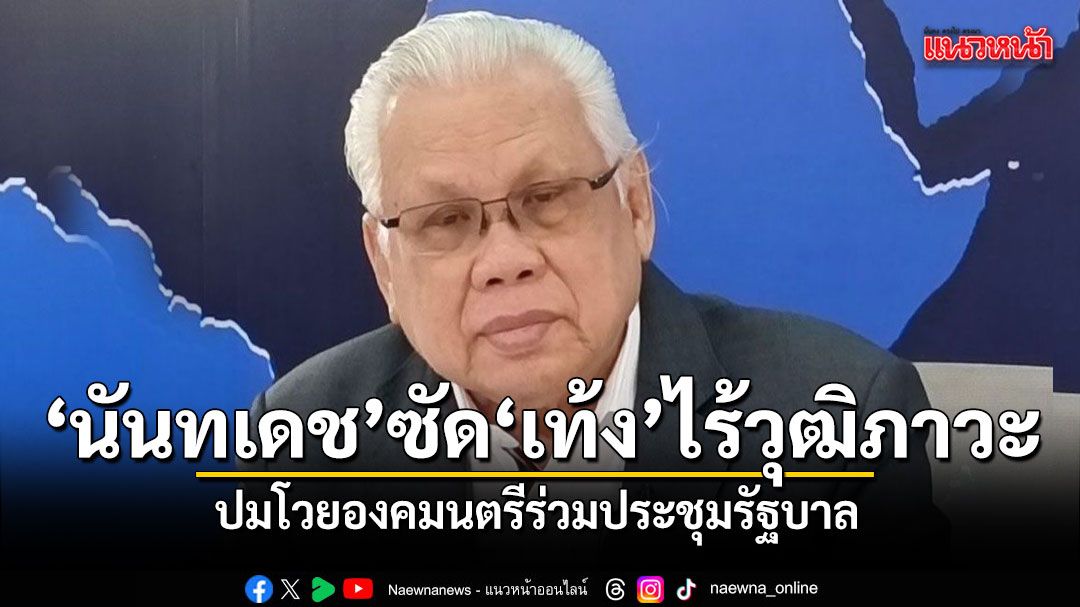 นันทเดช ซัด พรรคประชาชน-เท้ง ขาดวุฒิภาวะ ปมโวยองคมนตรีร่วมประชุมรัฐบาล