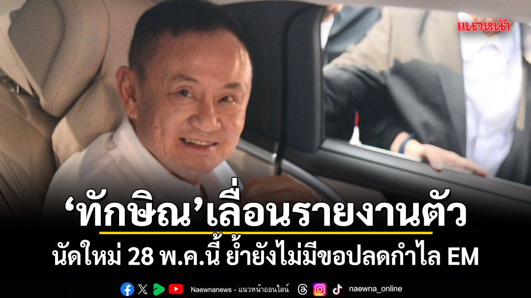 ทักษิณ เลื่อนรายงานตัว นัดใหม่ 28 พ.ค.นี้ ย้ำยังไม่มีขอปลดกำไล EM
