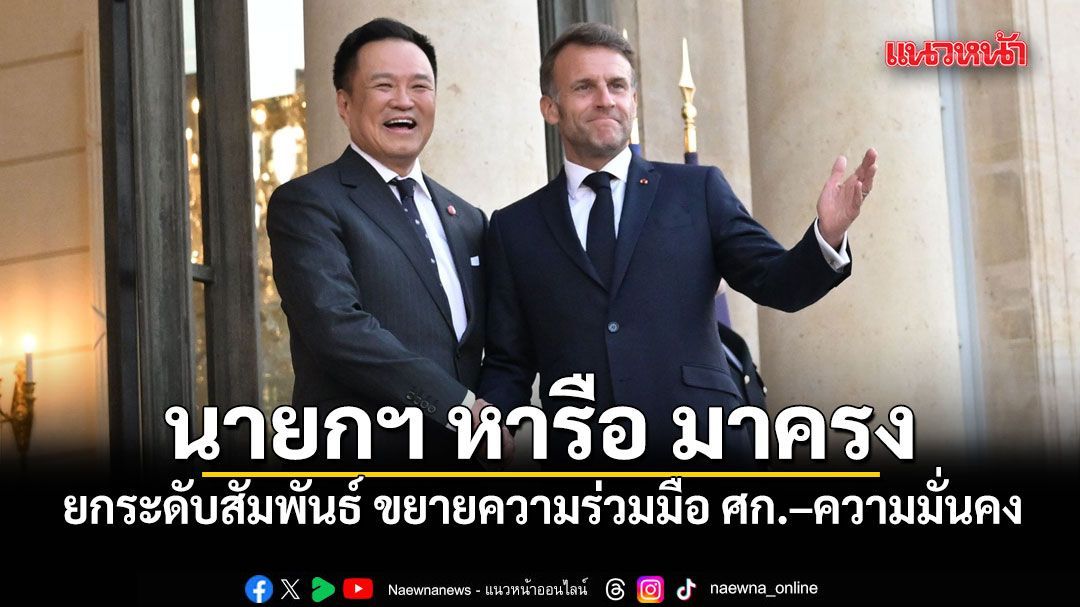 นายกฯ หารือ มาครง ยกระดับสัมพันธ์ สู่หุ้นส่วนทางยุทธศาสตร์ ขยายความร่วมมือ ศก.–ความมั่นคง