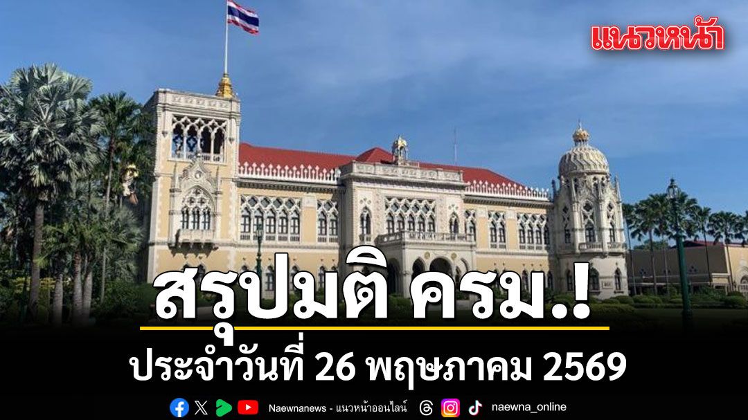สรุปมติคณะรัฐมนตรี (ครม.) ประจำวันที่ 26 พฤษภาคม 2569