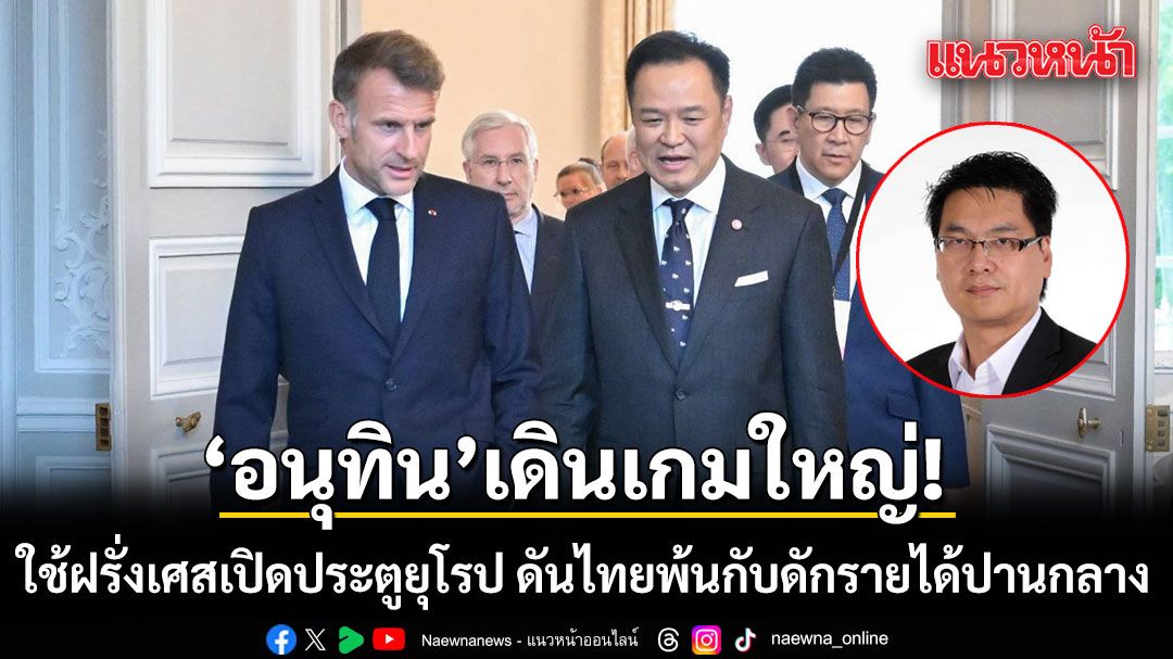 'อนุทิน'เดินเกมใหญ่! ใช้ฝรั่งเศสเปิดประตูยุโรป ดันไทยพ้นกับดักรายได้ปานกลาง