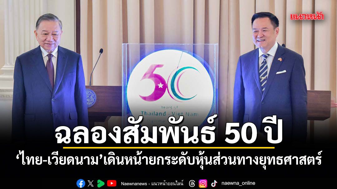 ฉลองสัมพันธ์ 50 ปี ไทย-เวียดนาม เดินหน้ายกระดับหุ้นส่วนทางยุทธศาสตร์