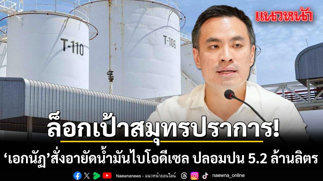 ล็อกเป้าสมุทรปราการ! เอกนัฏ ส่ง ทีมสุดซอย อายัดน้ำมันไบโอดีเซล ปลอมปน 5.2 ล้านลิตร