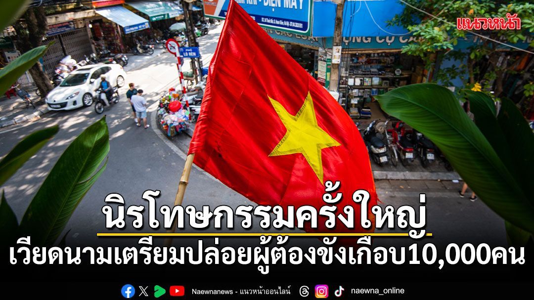 นิรโทษกรรมครั้งใหญ่ เวียดนามเตรียมปล่อยผู้ต้องขังเกือบ 10,000 คน