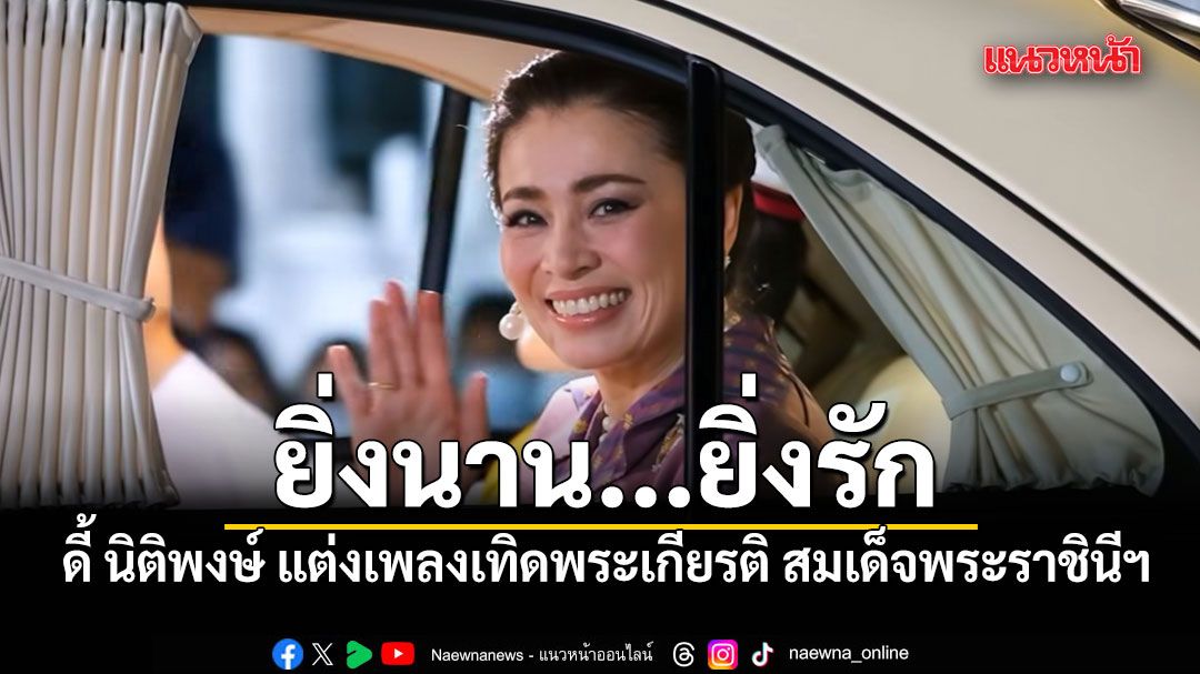 ยิ่งนาน...ยิ่งรัก ดี้ นิติพงษ์ แต่งเพลงเทิดพระเกียรติ สมเด็จพระราชินีฯ เนื่องในวันเฉลิมชนมพรรษา 3 มิ.ย.