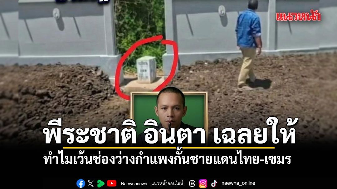 พีระชาติ อินตา เฉลยให้ ทำไมเว้นช่องว่างกำแพงกั้นชายแดนไทย-เขมร