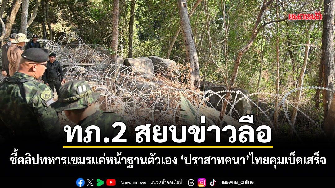 ทภ.2 สยบข่าวลือ! ชี้คลิปทหารเขมรแค่หน้าฐานตัวเอง ปราสาทคนาไทยคุมเบ็ดเสร็จ