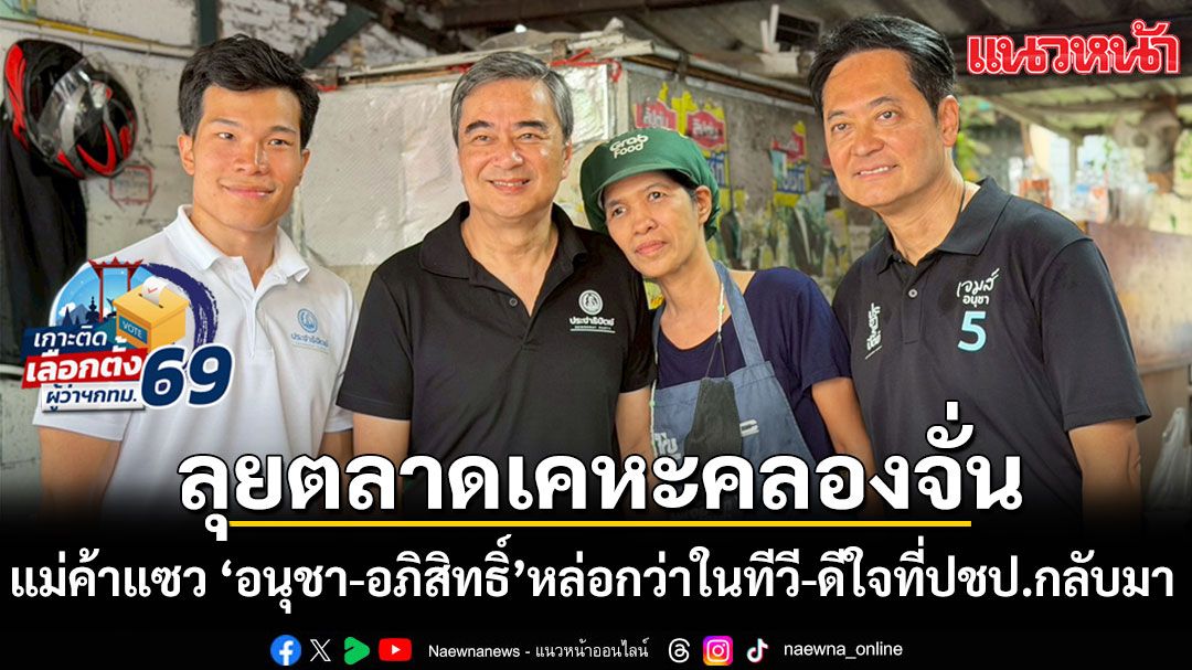 อนุชา ควง อภิสิทธิ์ นำทีมประชาธิปัตย์ ลุยตลาดเคหะคลองจั่น แม่ค้าแซว หล่อกว่าในทีวี-ดีใจที่ปชป.กลับมา