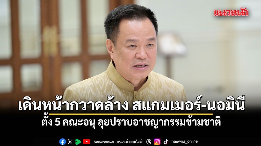 นายกฯ ประกาศเดินหน้ากวาดล้าง สแกมเมอร์-นอมินีต่างชาติ ตั้ง 5 คณะอนุ ลุยปราบอาชญากรรมข้ามชาติ