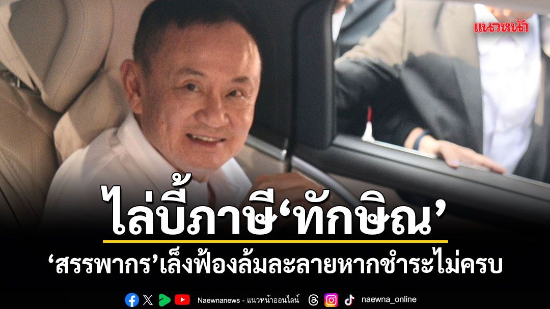 ไล่บี้ภาษีทักษิณ สรรพากรเล็งฟ้องล้มละลายหากชำระไม่ครบ