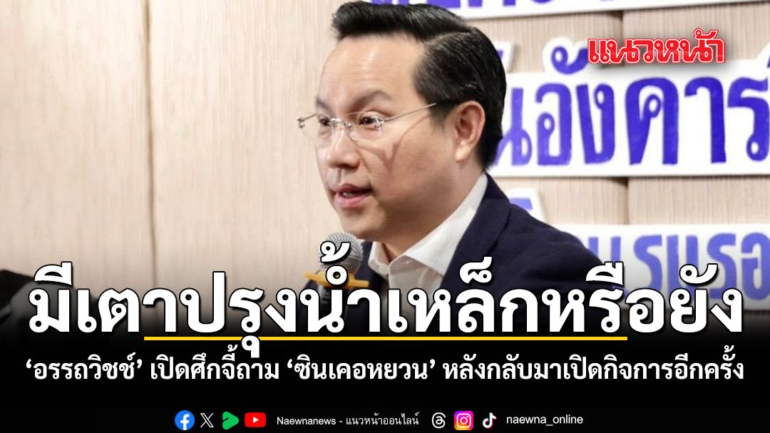 มีเตาปรุงน้ำเหล็กหรือยัง อรรถวิชช์ เปิดศึกจี้ถาม ซินเคอหยวน หลังกลับมาเปิดกิจการอีกครั้ง