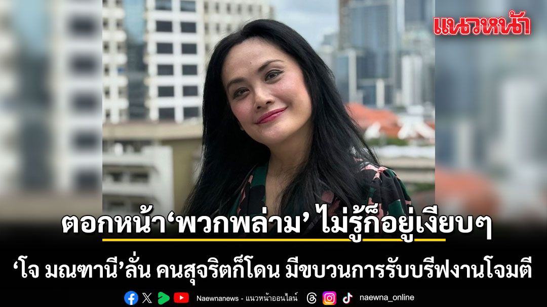 โจ มณฑานี ตอกกลับ พวกพล่าม ไม่รู้ก็อยู่เงียบๆ ลั่น คนสุจริตก็โดน มีขบวนการรับบรีฟงานโจมตี
