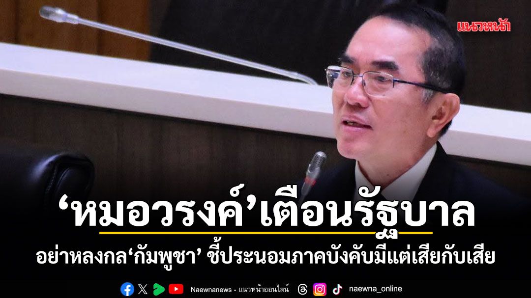หมอวรงค์ เตือนรัฐบาล! อย่าหลงกลกัมพูชา ชี้ประนอมภาคบังคับมีแต่เสียกับเสีย
