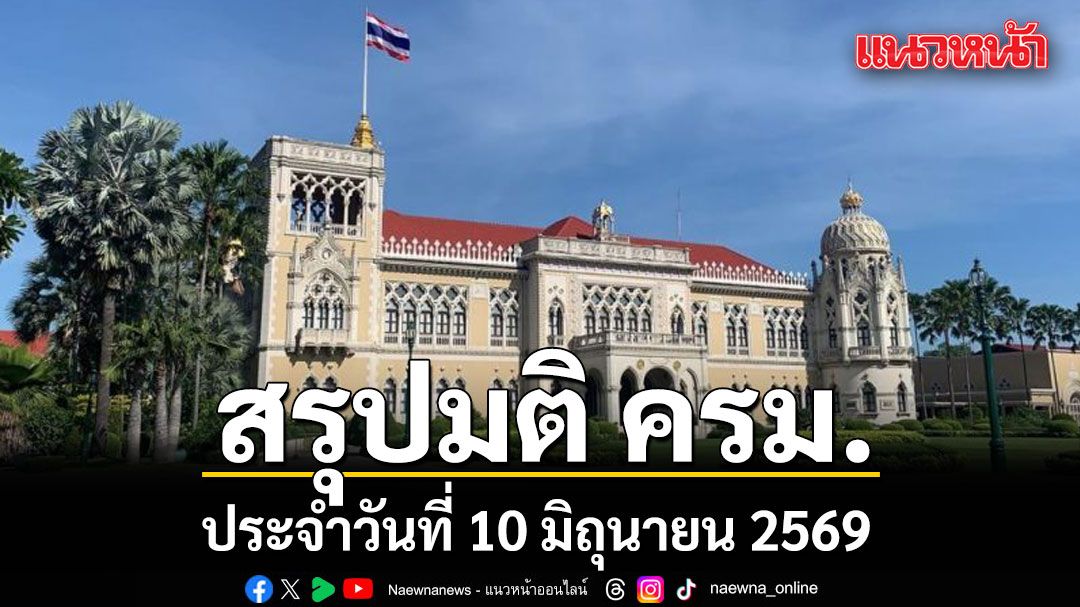 สรุปมติคณะรัฐมนตรี (ครม.) ประจำวันที่ 10 มิถุนายน 2569