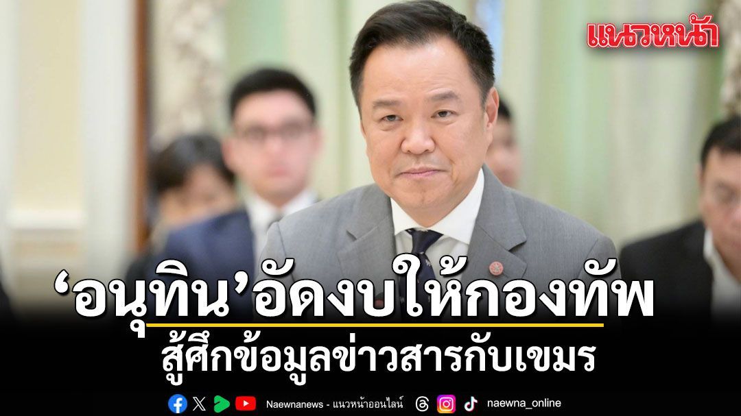 'อนุทิน' ไฟเขียว อัดงบให้กองทัพ สู้ศึกข้อมูลข่าวสารกับเขมร ชี้แจงความจริงสังคมโลกทุกมิติ