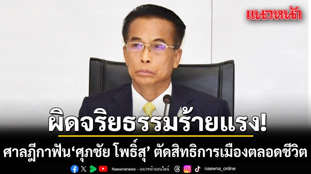 ผิดจริยธรรมร้ายแรง! ศาลฎีกาฟัน ศุภชัย โพธิ์สุ ตัดสิทธิการเมืองตลอดชีวิต ปมถือครองที่ดิน 220 ไร่