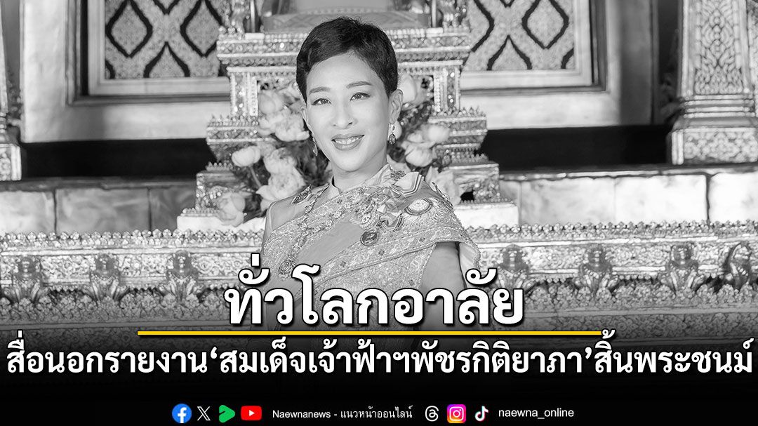 ทั่วโลกอาลัย สื่อนอกรายงาน สมเด็จเจ้าฟ้าฯพัชรกิติยาภา สิ้นพระชนม์