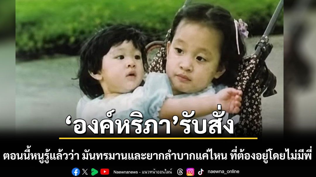 องค์หริภา รับสั่ง ตอนนี้หนูรู้แล้วว่า มันทรมานและยากลำบากแค่ไหน ที่ต้องอยู่โดยไม่มีพี่