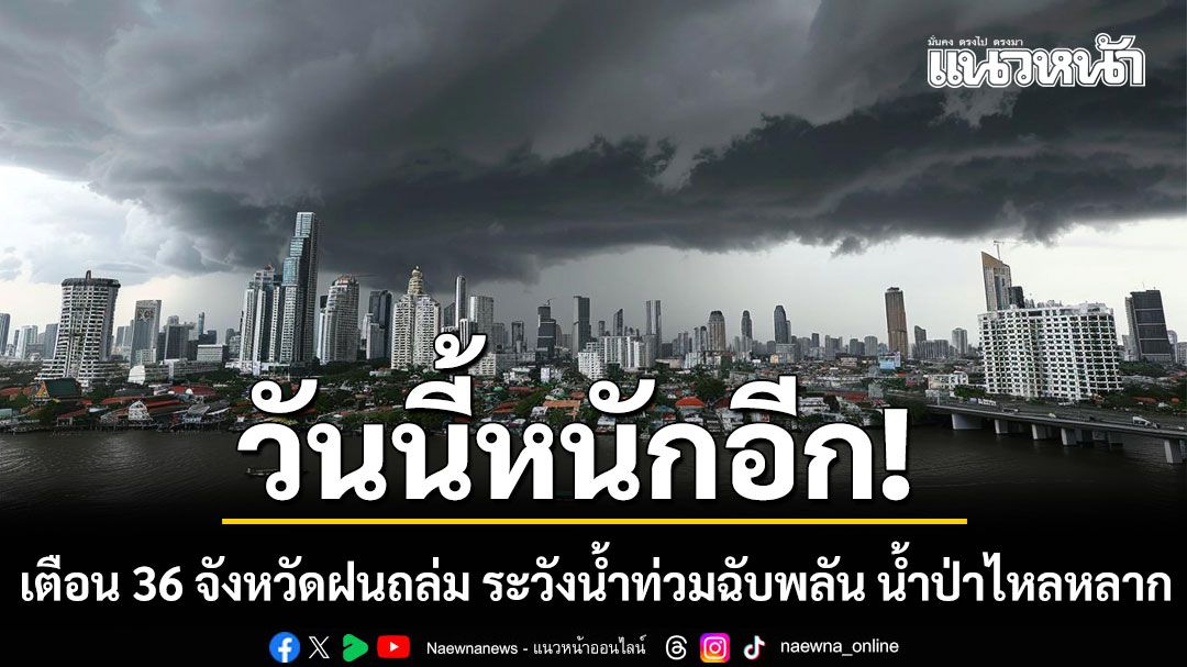 วันนี้หนักอีก! กรมอุตุฯเตือน 36 จังหวัดฝนถล่ม ระวังน้ำท่วมฉับพลัน น้ำป่าไหลหลาก
