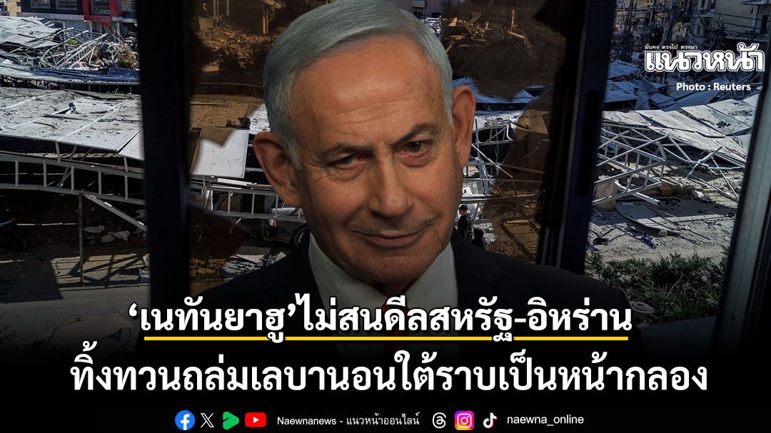 เนทันยาฮู ไม่สนดีล สหรัฐ - อิหร่าน ทิ้งทวนถล่มเลบานอนใต้ราบเป็นหน้ากลอง