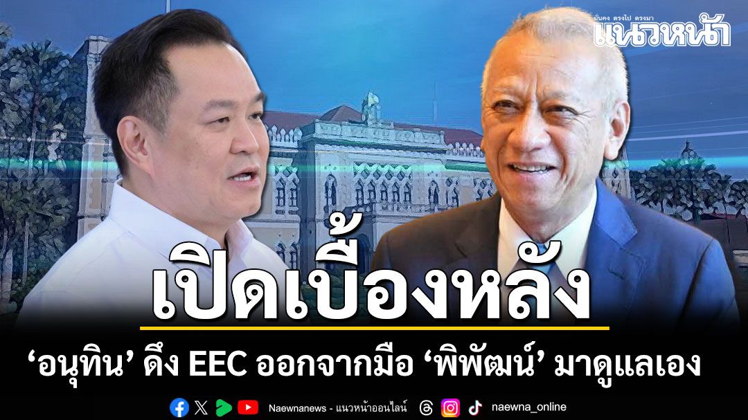 เปิดเบื้องหลัง อนุทิน  ดึง EEC ออกจากมือ พิพัฒน์ มาดูแลเอง