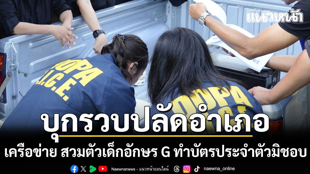 ด่วน! บุกรวบปลัดอำเภอ เครือข่าย สวมตัวเด็กอักษร G ทำบัตรประจำตัวมิชอบ