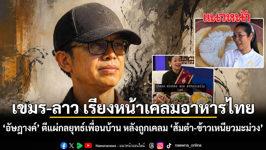 เขมร ลาว เรียงหน้าเคลมอาหารไทย อัษฎางค์ ตีแผ่กลยุทธ์เพื่อนบ้าน หลังถูกเคลม ส้มตำ-ข้าวเหนียวมะม่วง