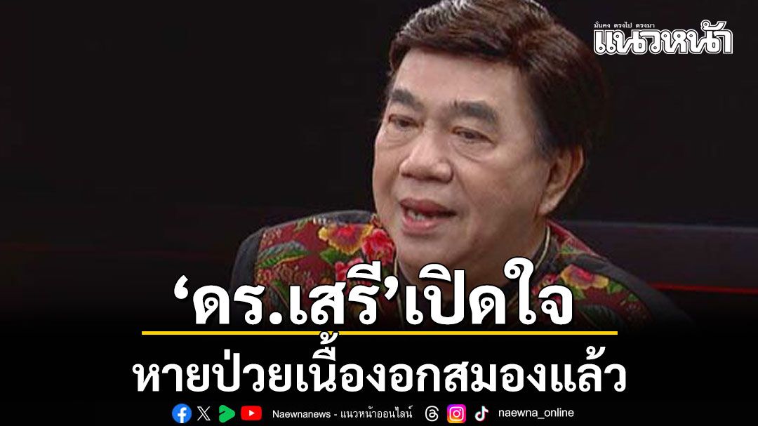 ดร.เสรี เปิดใจ หายป่วยเนื้องอกสมองแล้ว ชื่นชมทีมแพทย์มอบชีวิตใหม่