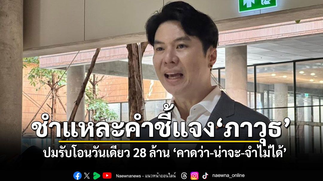 ชำแหละคำชี้แจง‘ภาวุธ‘ ปมรับโอนวันเดียว 28 ล้าน ‘คาดว่า-น่าจะ-จำไม่ได้‘