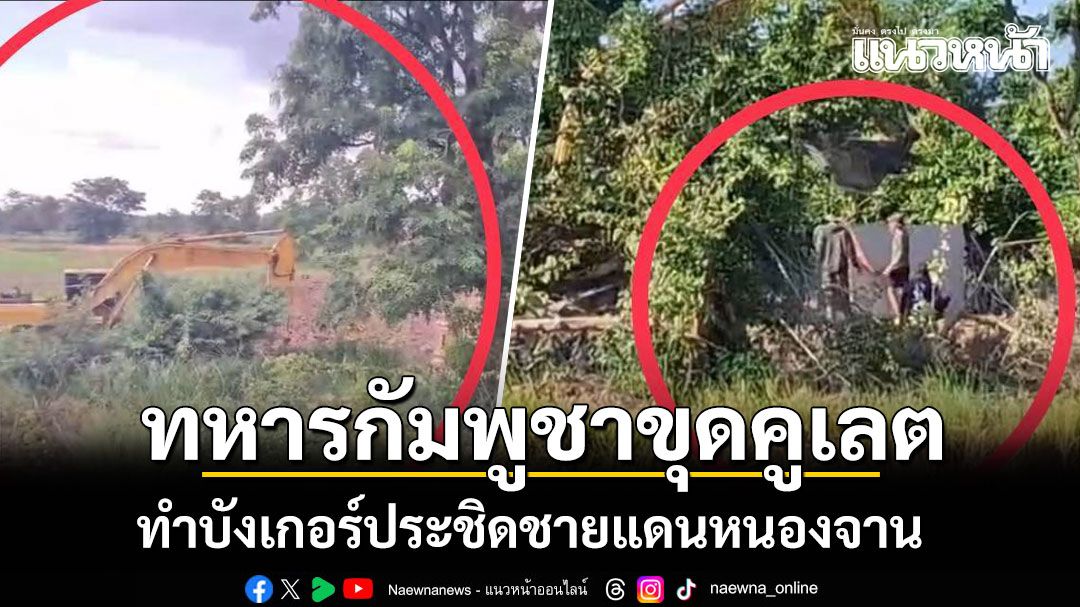 พบความเคลื่อนไหว ทหารกัมพูชาขุดคูเลต ทำบังเกอร์ประชิดชายแดนหนองจาน