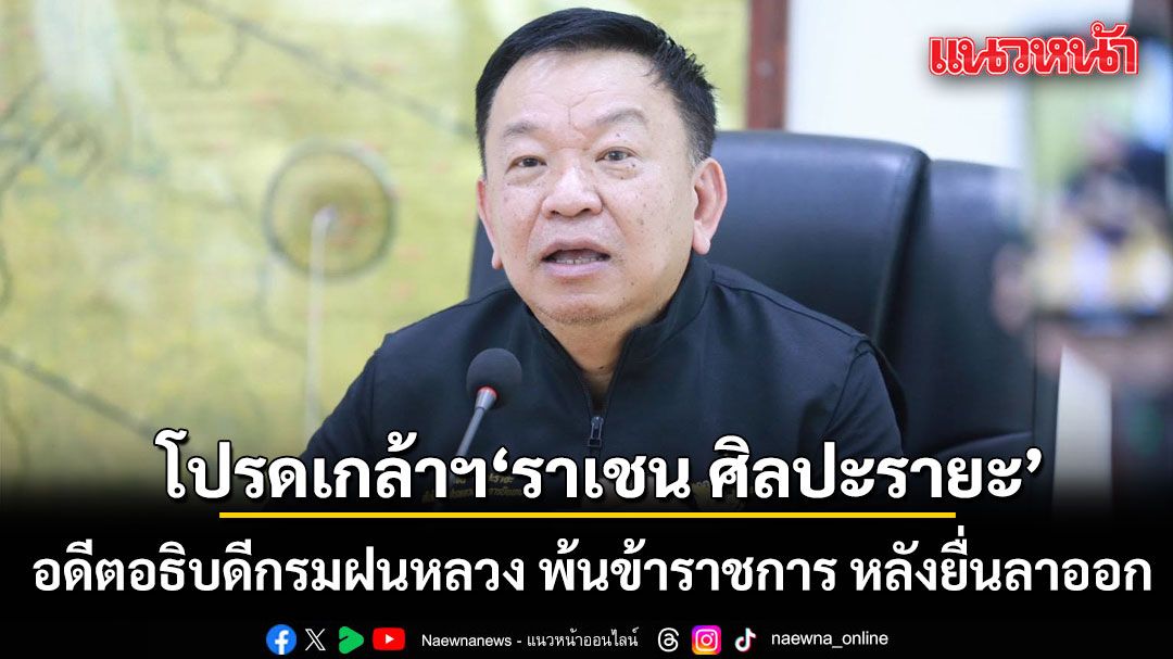 โปรดเกล้าฯ ราเชน ศิลปะรายะ อดีตอธิบดีกรมฝนหลวง พ้นข้าราชการ หลังยื่นลาออก