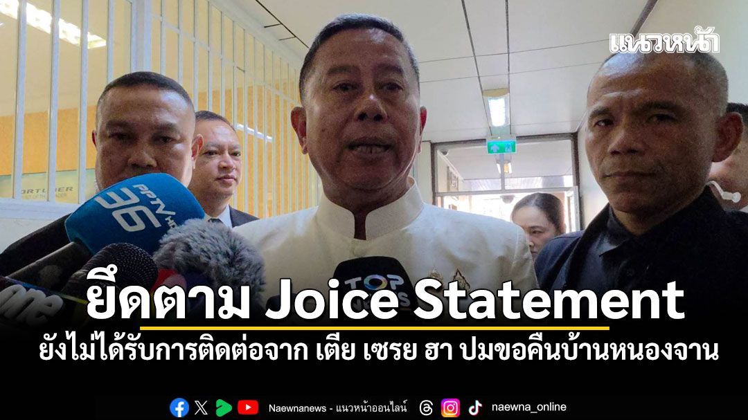 บิ๊กดุลย์ เผย ยังไม่ได้รับการติดต่อจาก เตีย เซรย ฮา ปมขอคืนบ้านหนองจาน ลั่น ยึดตาม Joice Statement