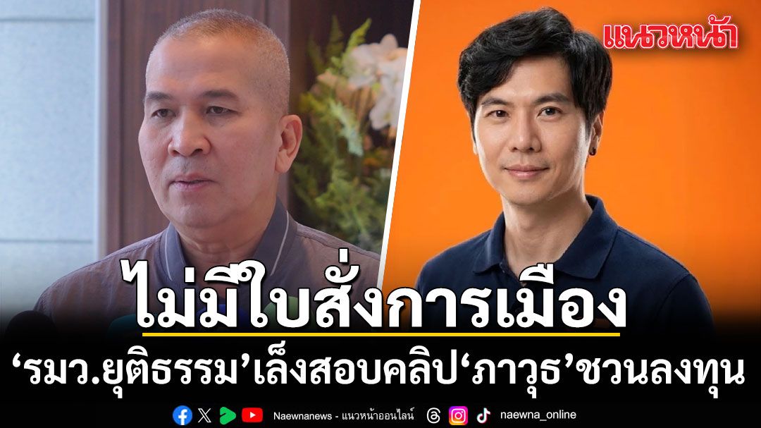 รมว.ยุติธรรม ยันไม่มีใบสั่งการเมือง เล็งสอบคลิปภาวุธ ชวนลงทุน ตั้งข้อสังเกตเงินเทรดทอง