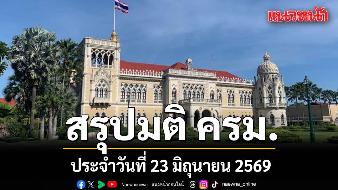 สรุปมติคณะรัฐมนตรี (ครม.) ประจำวันที่  23 มิถุนายน 2569
