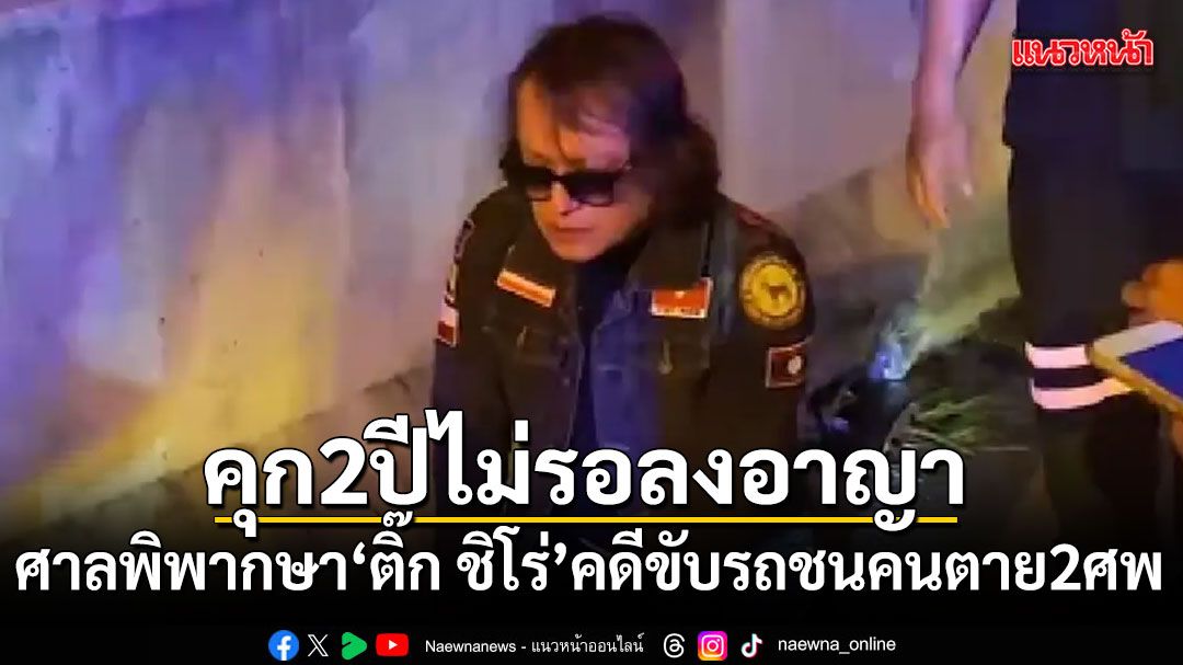 ศาลจำคุก ติ๊ก ชิโร่ 2 ปี ไม่รอลงอาญา คดีขับรถชนคนตาย 2 ศพ