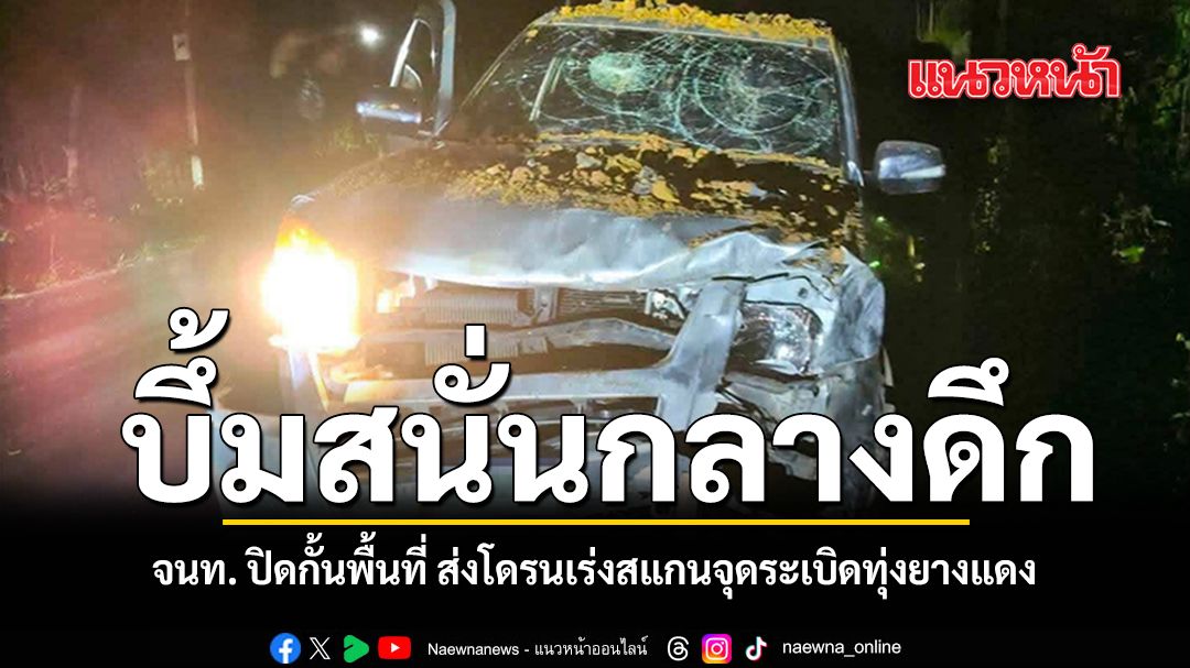 บึ้มสนั่นกลางดึก จนท. ปิดกั้นพื้นที่ ส่งโดรนเร่งสแกนจุดระเบิดทุ่งยางแดง