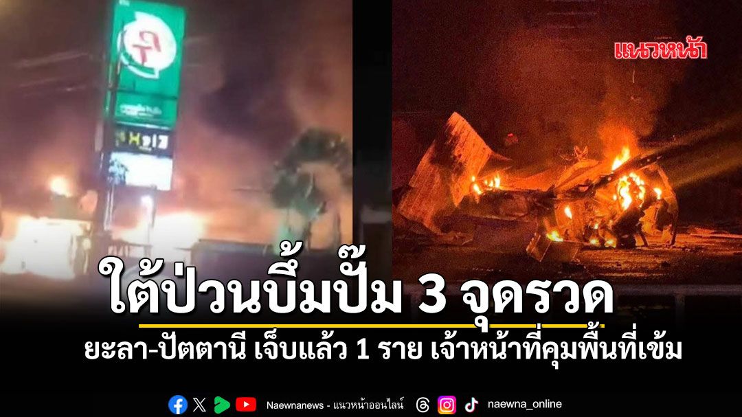 ใต้ป่วนบึ้มปั๊มน้ำมัน PT 3 จุดรวด ยะลา-ปัตตานี เจ็บแล้ว 1 ราย