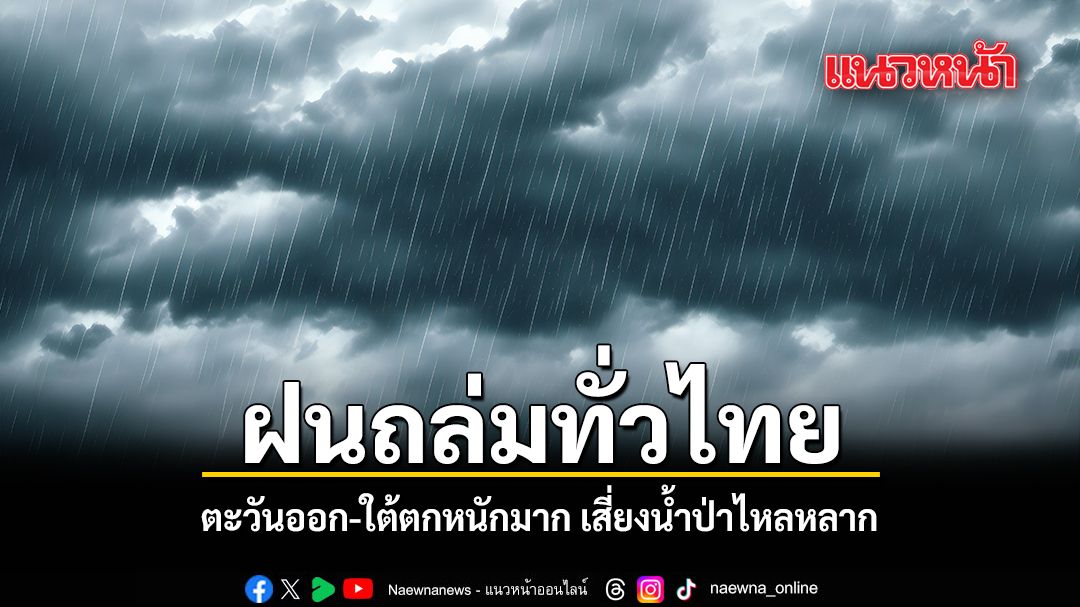 ฝนถล่มทั่วไทย ตะวันออก ใต้ตกหนักมาก เสี่ยงน้ำป่าไหลหลาก