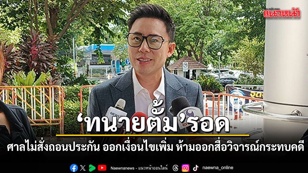 ทนายตั้ม รอด! ศาลอาญาไม่สั่งถอนประกัน ออกเงื่อนไขเพิ่ม ห้ามออกสื่อวิจารณ์กระทบคดี