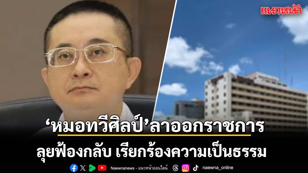 หมอทวีศิลป์ อดีตแพทย์ใหญ่ รพ.ตร. ลาออกราชการ ลุยฟ้องกลับ เรียกร้องความเป็นธรรม
