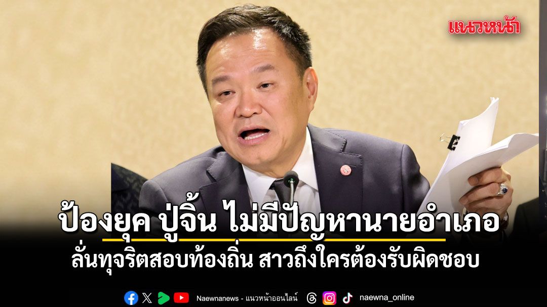 ทุจริตสอบท้องถิ่น สาวถึงใครต้องรับผิดชอบ นายกฯ ป้องยุค ปู่จิ้น ไม่มีปัญหานายอำเภอ