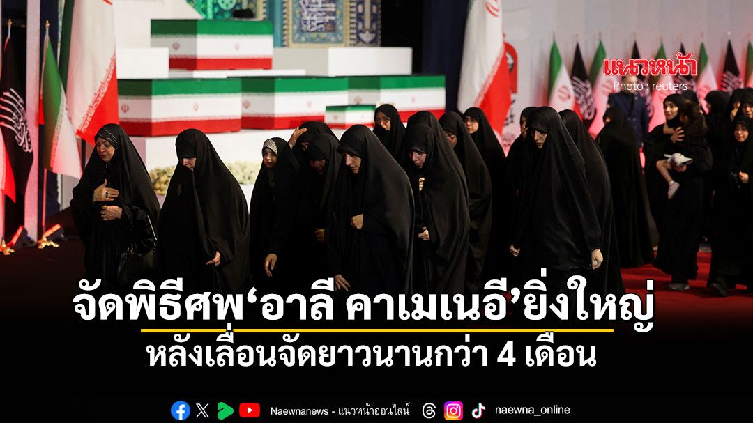 อิหร่านจัดพิธีศพ 'อาลี คาเมเนอี' ยิ่งใหญ่ หลังเลื่อนจัดยาวนานกว่า 4 เดือน