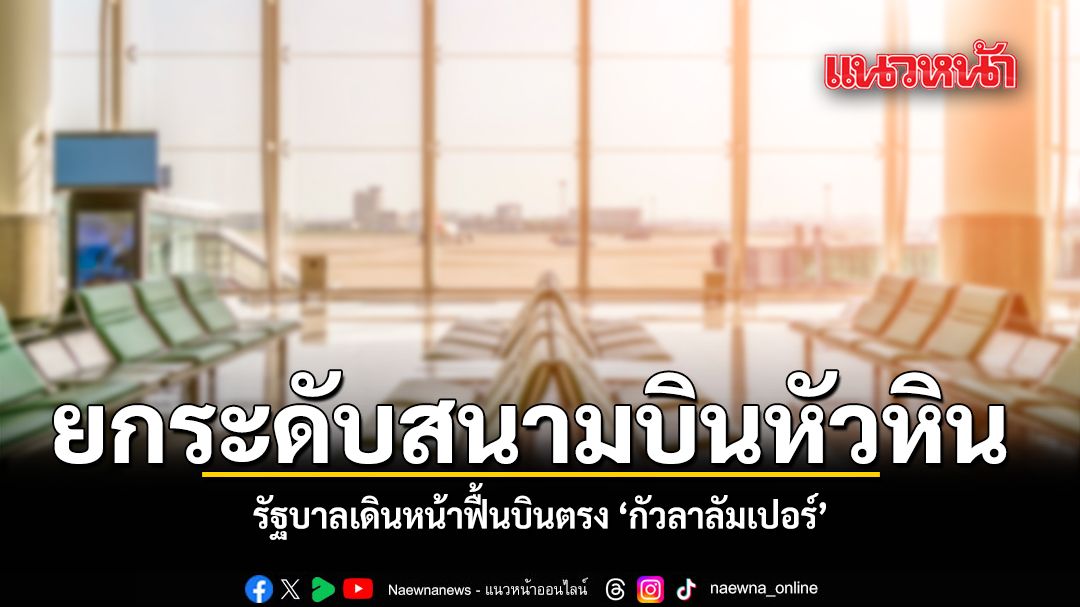 ยกระดับสนามบินหัวหิน รัฐบาลเดินหน้าฟื้นบินตรง กัวลาลัมเปอร์