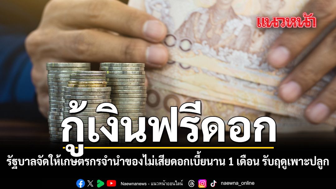 กู้เงินฟรีดอก รัฐบาลจัดให้เกษตรกรจำนำของไม่เสียดอกเบี้ยนาน 1 เดือน รับฤดูเพาะปลูก