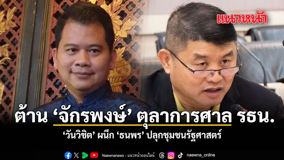 ต้าน จักรพงษ์ ตุลาการศาล รธน. วันวิชิต ผนึก ธนพร ปลุกชุมชนรัฐศาสตร์