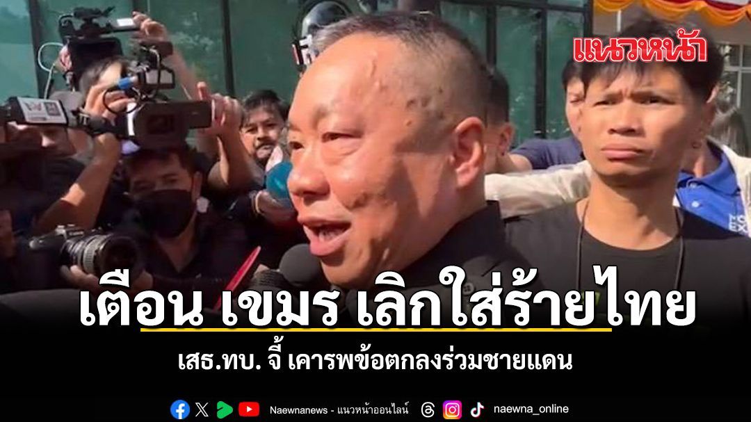เตือน เขมร เลิกใส่ร้ายไทย เสธ.ทบ. จี้ เคารพข้อตกลงร่วมชายแดน
