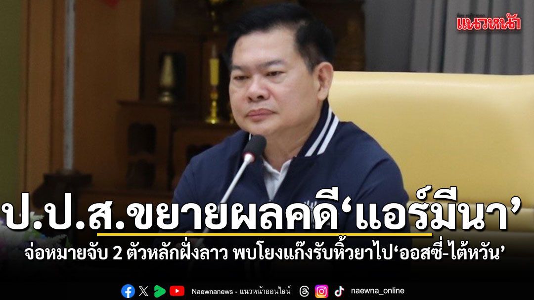ป.ป.ส. ขยายผลคดี แอร์มีนา จ่อหมายจับ 2 ตัวการหลักฝั่งลาว พบโยงแก๊งรับหิ้วยาไปออสเตรเลีย-ไต้หวัน