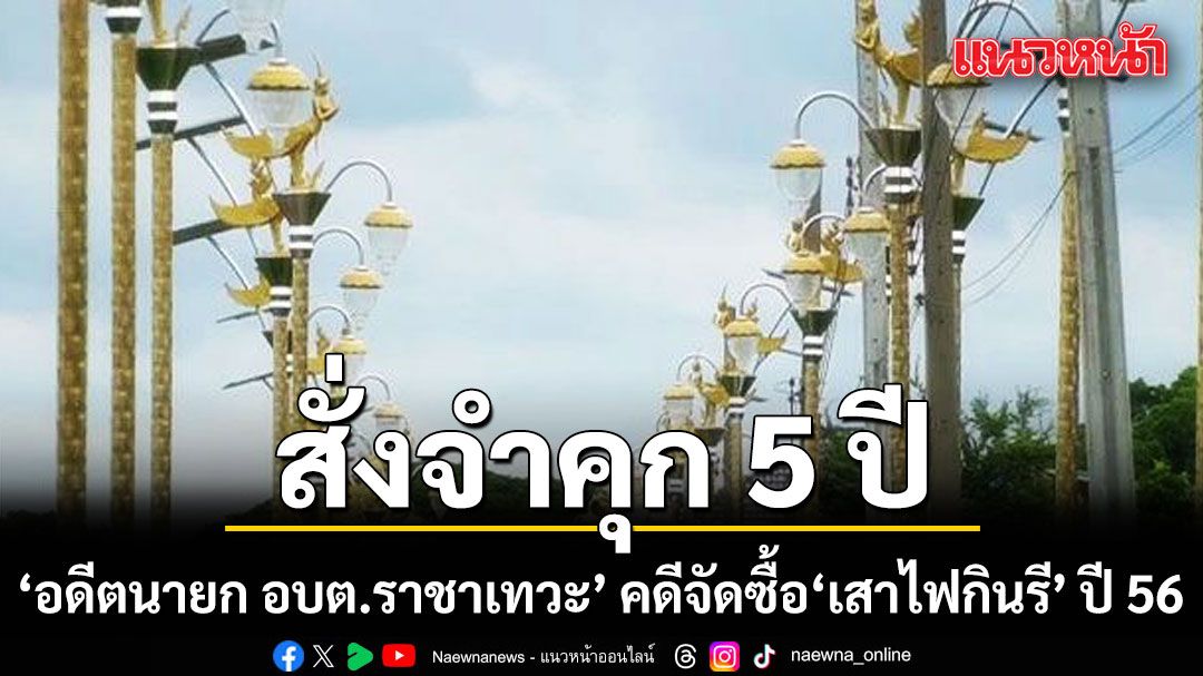 จำคุก 5 ปี อดีตนายก อบต.ราชาเทวะ กับพวก คดีจัดซื้อ เสาไฟกินรี ปี 56