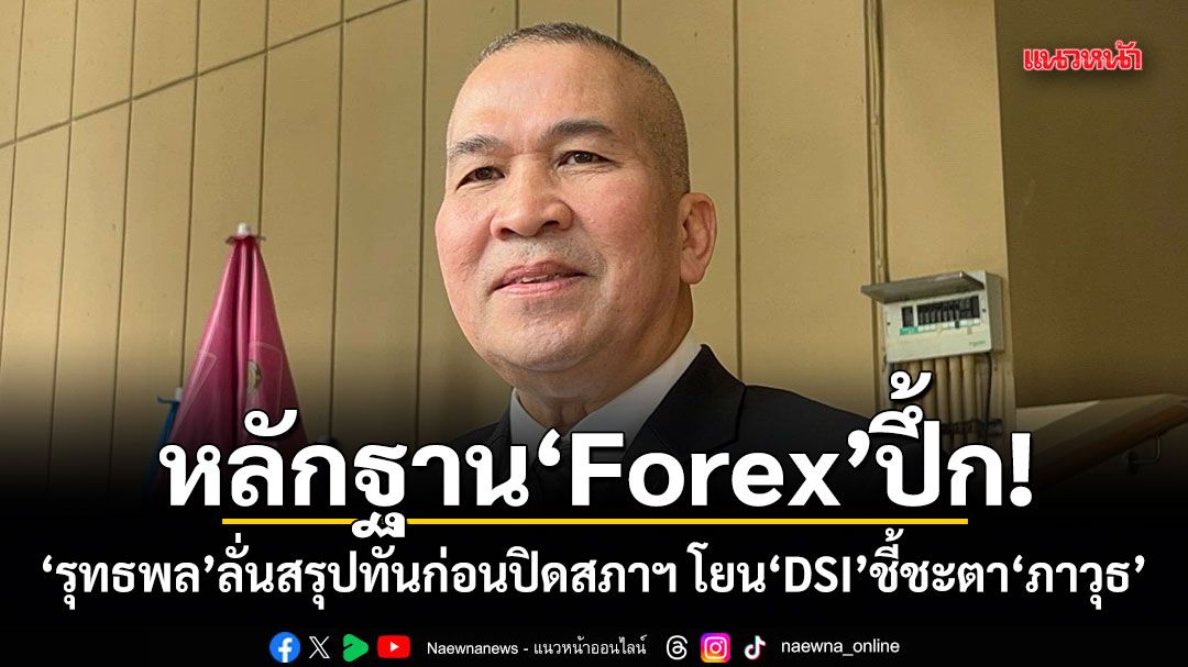 หลักฐาน Forex ปึ้ก! รุทธพล ลั่นสรุปทันก่อนปิดสภาฯ โยน DSI ชี้ชะตา ภาวุธ